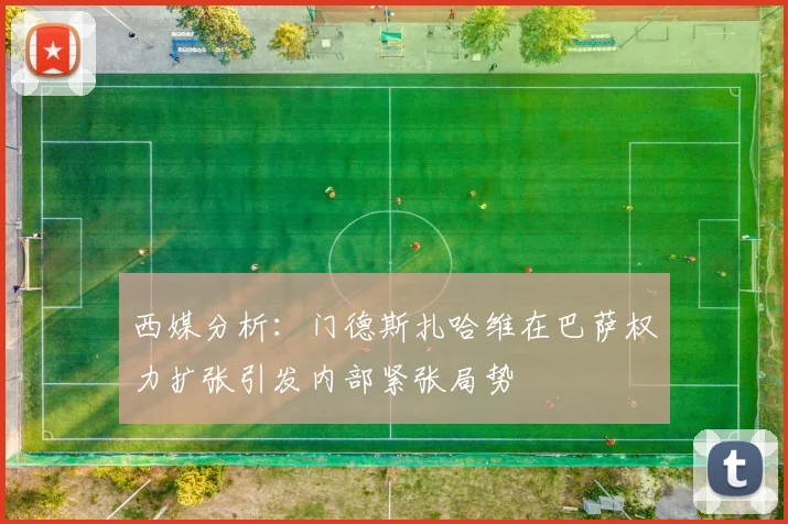 西媒分析：门德斯扎哈维在巴萨权力扩张引发内部紧张局势