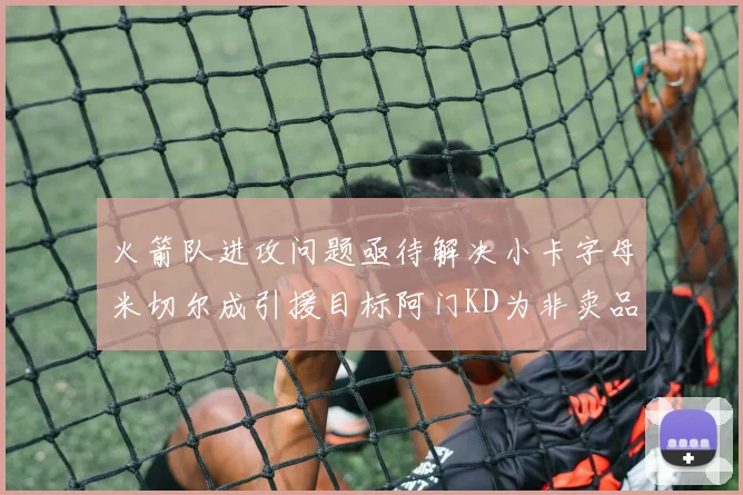 火箭队进攻问题亟待解决小卡字母米切尔成引援目标阿门KD为非卖品