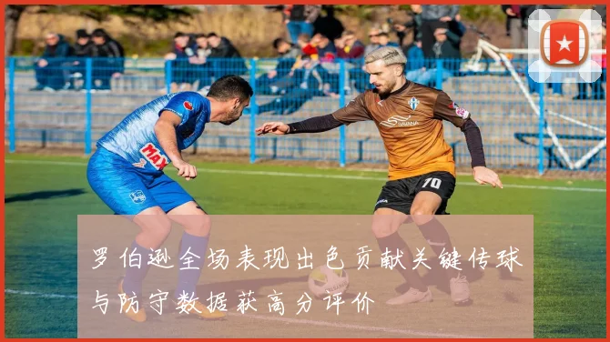 罗伯逊全场表现出色贡献关键传球与防守数据获高分评价