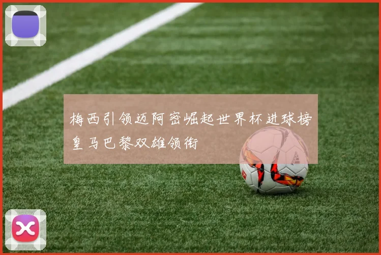 梅西引领迈阿密崛起世界杯进球榜皇马巴黎双雄领衔