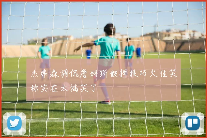 杰弗森调侃詹姆斯假摔技巧欠佳笑称实在太搞笑了