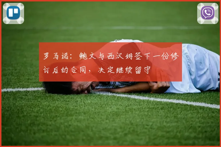 罗马诺：鲍文与西汉姆签下一份修订后的合同，决定继续留守