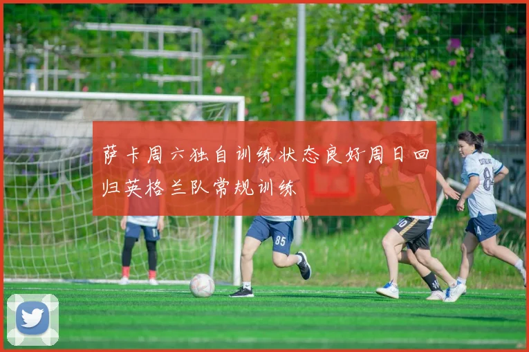 萨卡周六独自训练状态良好周日回归英格兰队常规训练