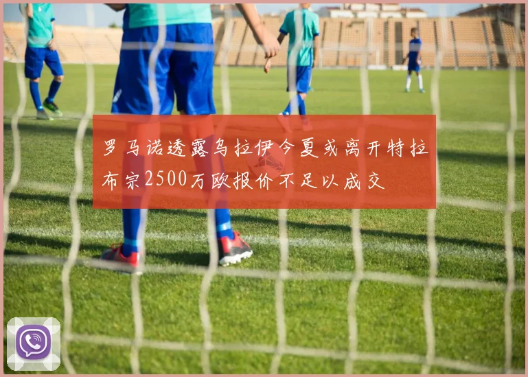 罗马诺透露乌拉伊今夏或离开特拉布宗2500万欧报价不足以成交
