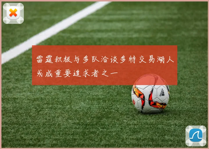雷霆积极与多队洽谈多特交易湖人或成重要追求者之一