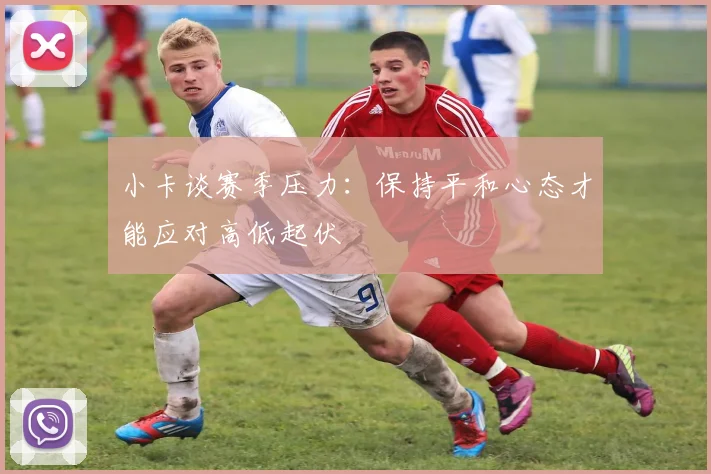 小卡谈赛季压力：保持平和心态才能应对高低起伏