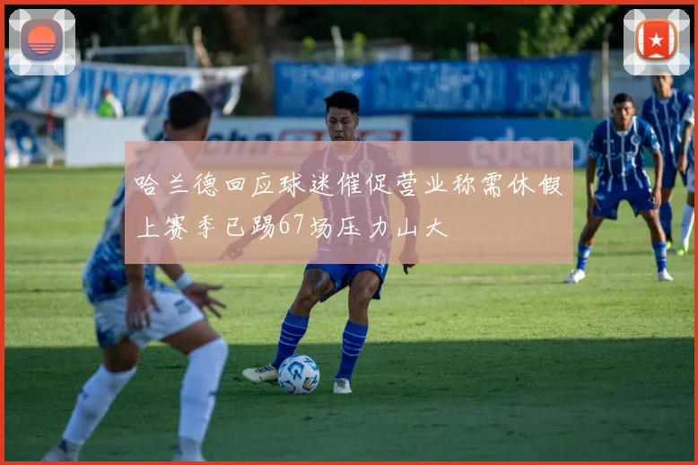 哈兰德回应球迷催促营业称需休假上赛季已踢67场压力山大
