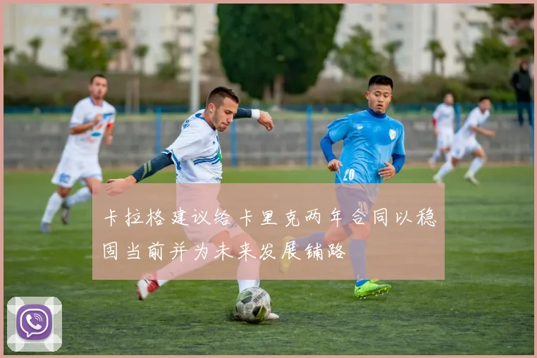 卡拉格建议给卡里克两年合同以稳固当前并为未来发展铺路