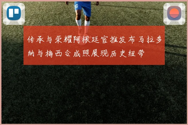 传承与荣耀阿根廷官推发布马拉多纳与梅西合成照展现历史纽带