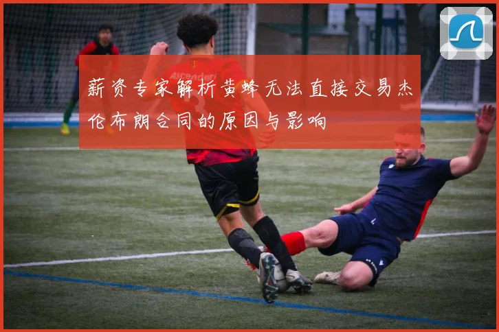 薪资专家解析黄蜂无法直接交易杰伦布朗合同的原因与影响