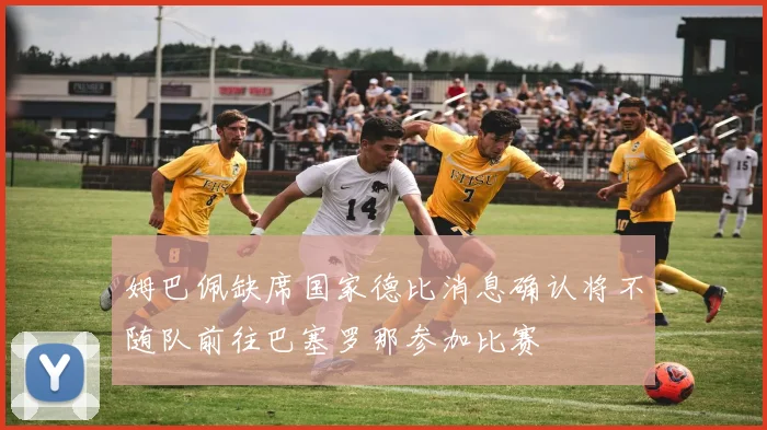 姆巴佩缺席国家德比消息确认将不随队前往巴塞罗那参加比赛