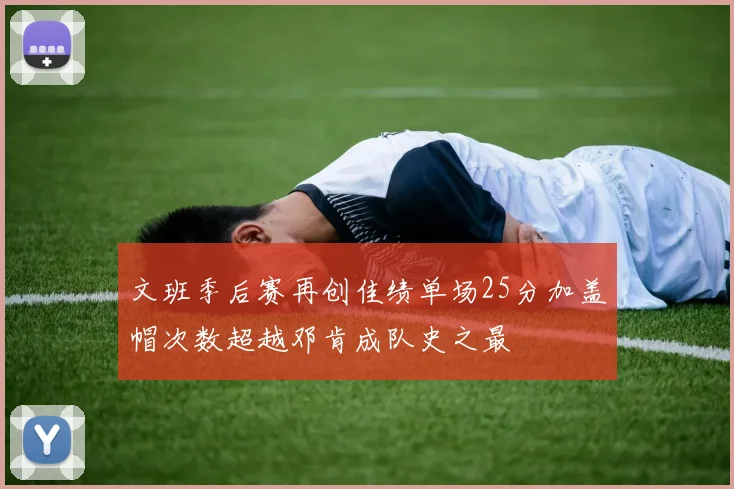 文班季后赛再创佳绩单场25分加盖帽次数超越邓肯成队史之最