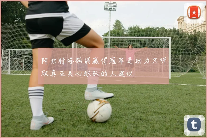 阿尔特塔强调赢得冠军是动力只听取真正关心球队的人建议