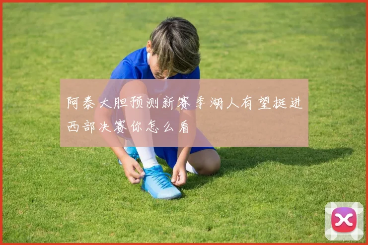 阿泰大胆预测新赛季湖人有望挺进西部决赛你怎么看