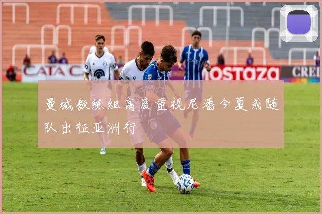 曼城教练组高度重视尼潘今夏或随队出征亚洲行