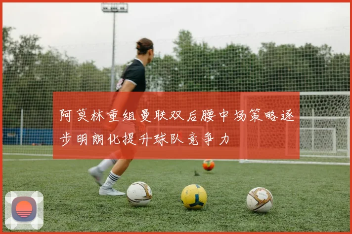 阿莫林重组曼联双后腰中场策略逐步明朗化提升球队竞争力