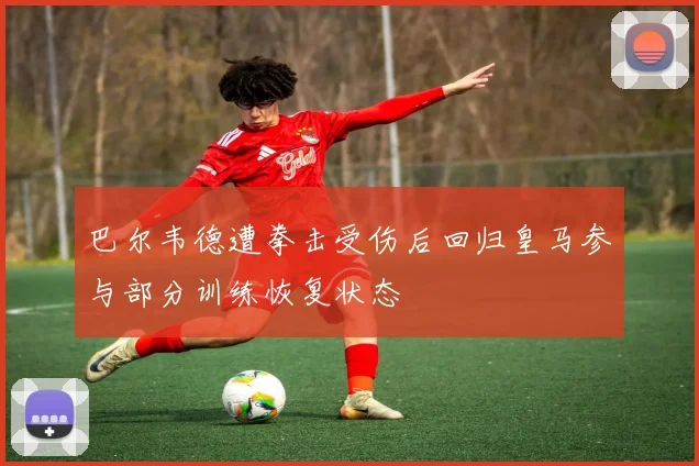 巴尔韦德遭拳击受伤后回归皇马参与部分训练恢复状态